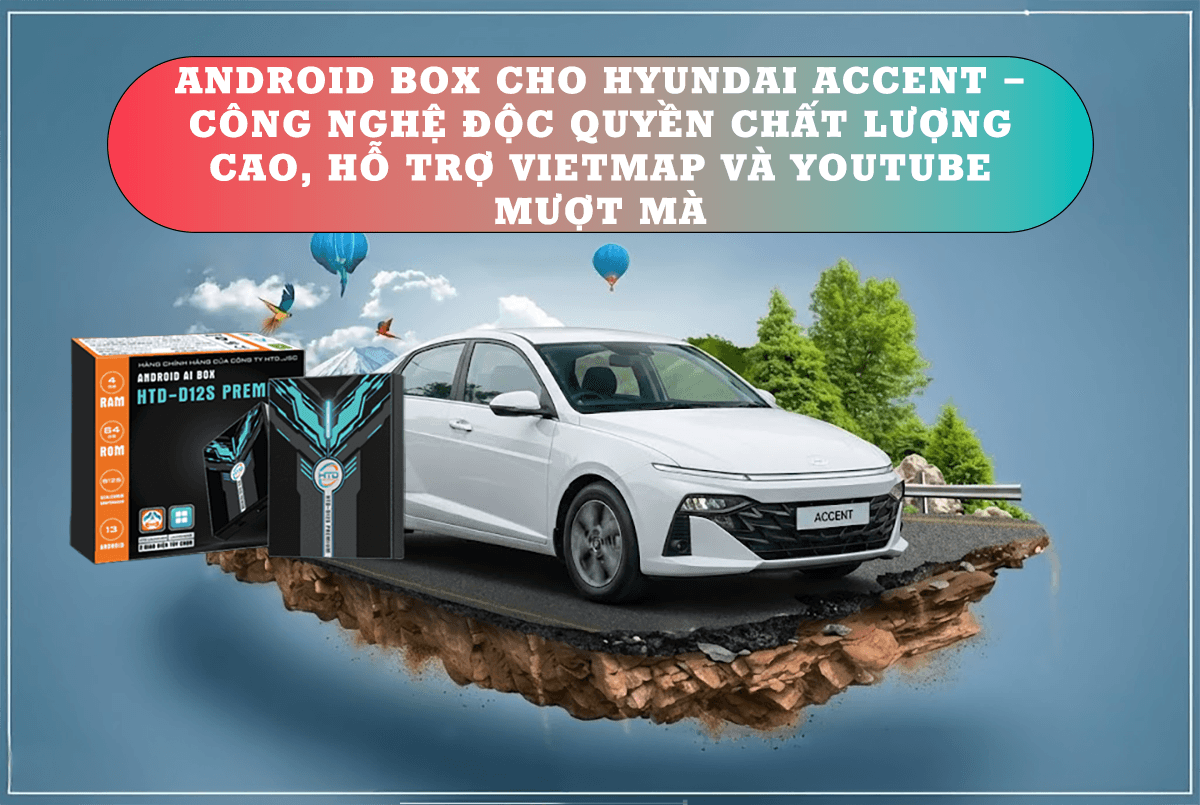 Android Box cho Hyundai Accent – công nghệ độc quyền chất lượng cao, hỗ trợ Vietmap và YouTube mượt mà
