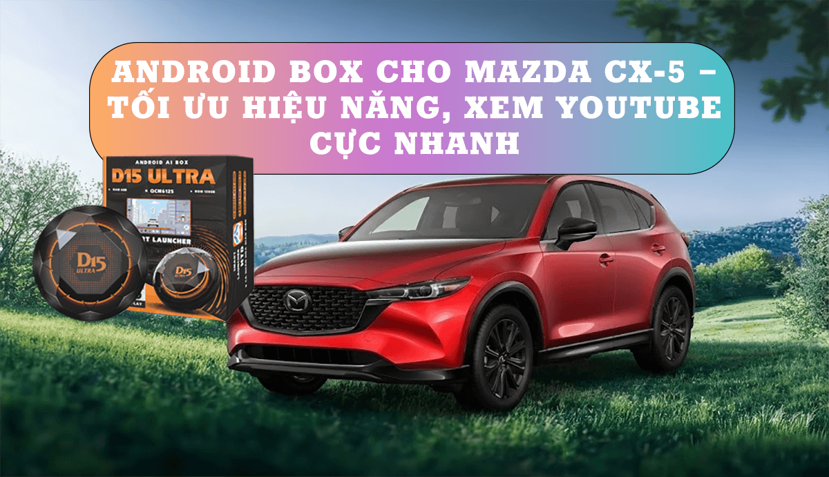 Android Box cho Mazda CX-5 – Tối ưu hiệu năng, xem YouTube cực nhanh